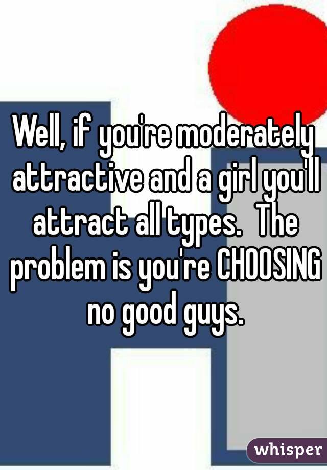 Well, if you're moderately attractive and a girl you'll attract all types.  The problem is you're CHOOSING no good guys.