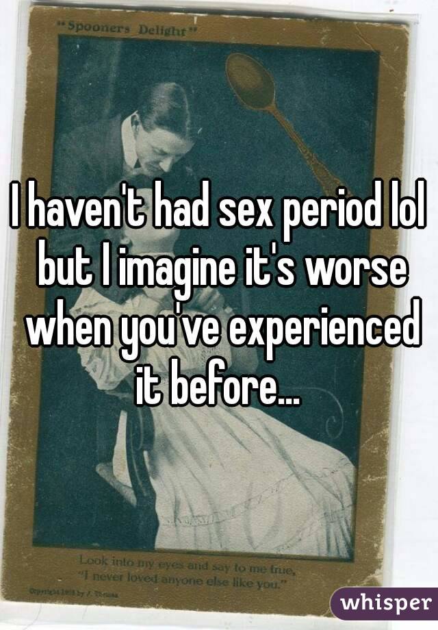 I haven't had sex period lol but I imagine it's worse when you've experienced it before... 