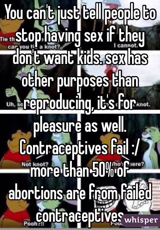 You can't just tell people to stop having sex if they don't want kids. sex has other purposes than reproducing, it's for pleasure as well. Contraceptives fail :/ more than 50% of abortions are from failed contraceptives 