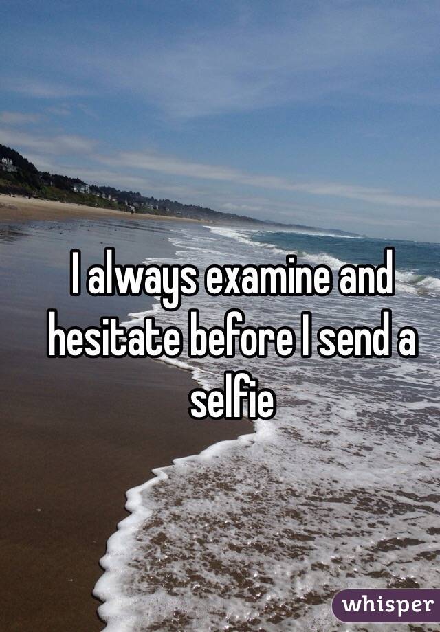 I always examine and hesitate before I send a selfie 