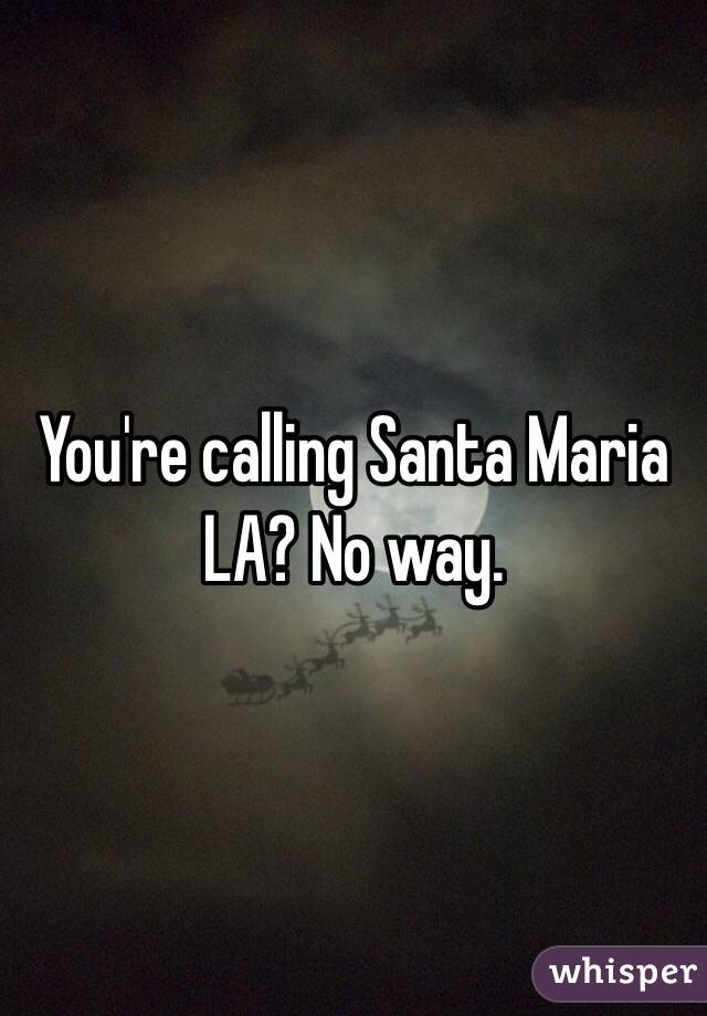 You're calling Santa Maria LA? No way. 