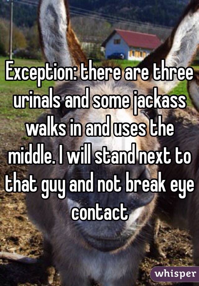 Exception: there are three urinals and some jackass walks in and uses the middle. I will stand next to that guy and not break eye contact 