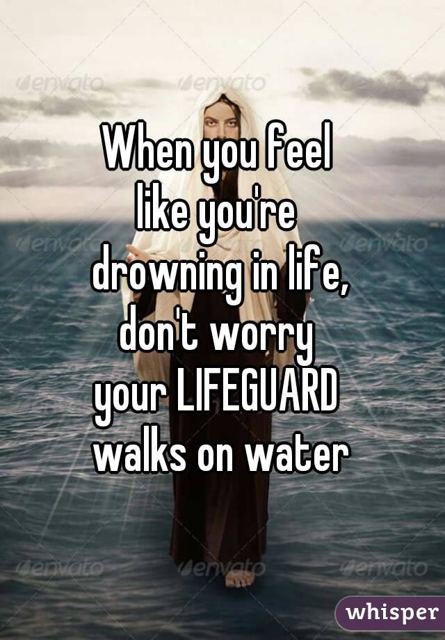 When you feel 
like you're 
drowning in life,
don't worry 
your LIFEGUARD 
walks on water