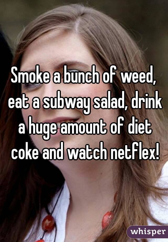 Smoke a bunch of weed, eat a subway salad, drink a huge amount of diet coke and watch netflex!