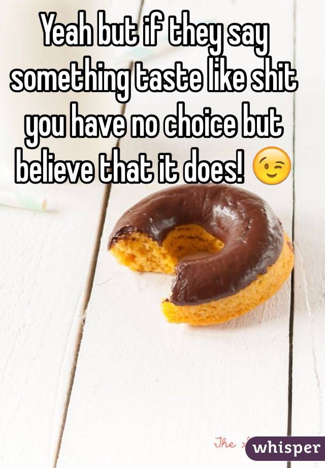 Yeah but if they say something taste like shit you have no choice but believe that it does! 😉