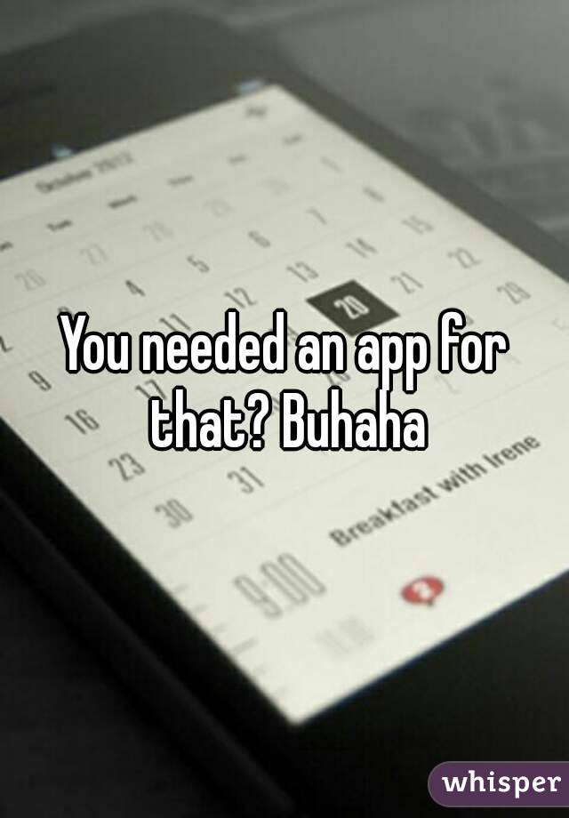 You needed an app for that? Buhaha