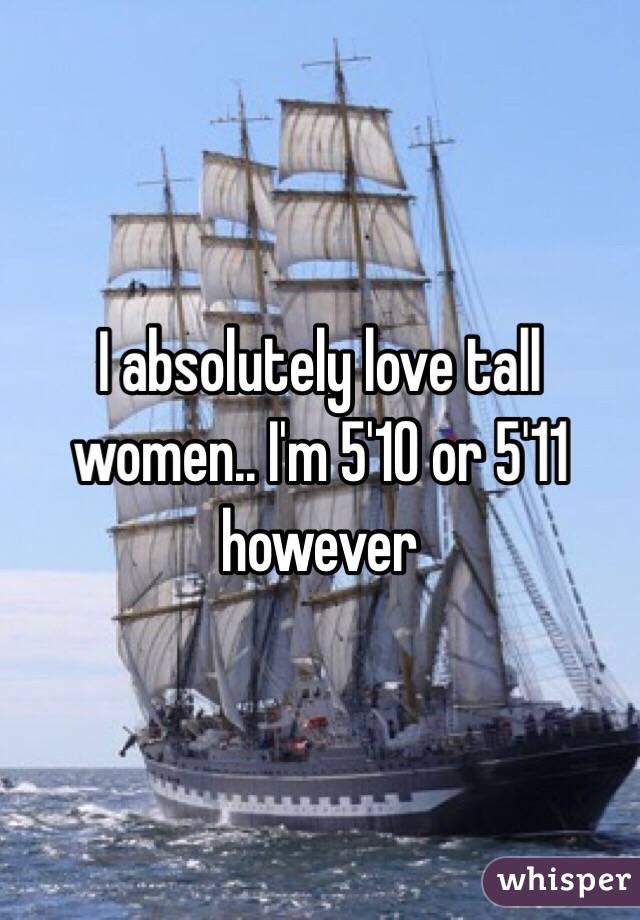 I absolutely love tall women.. I'm 5'10 or 5'11 however