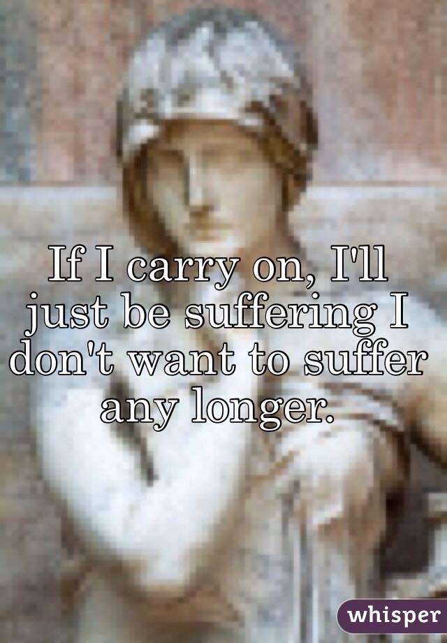 If I carry on, I'll just be suffering I don't want to suffer any longer.