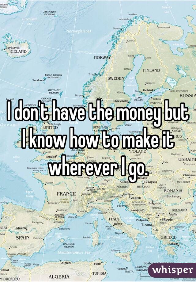 I don't have the money but I know how to make it wherever I go. 