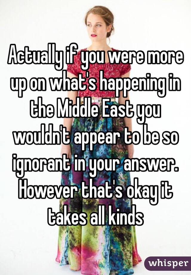Actually if you were more up on what's happening in the Middle East you wouldn't appear to be so ignorant in your answer. However that's okay it takes all kinds