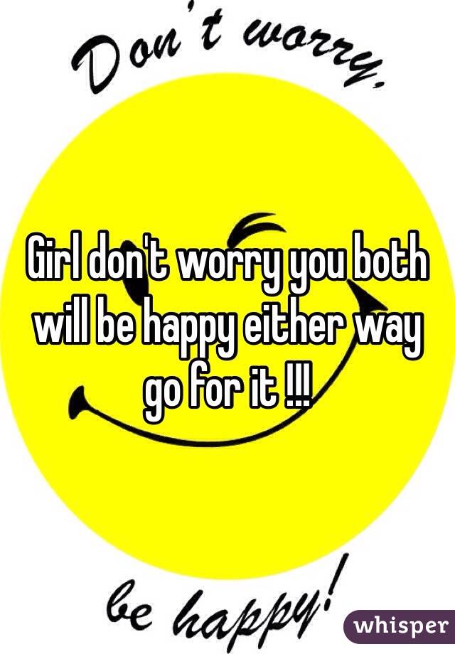 Girl don't worry you both will be happy either way go for it !!! 