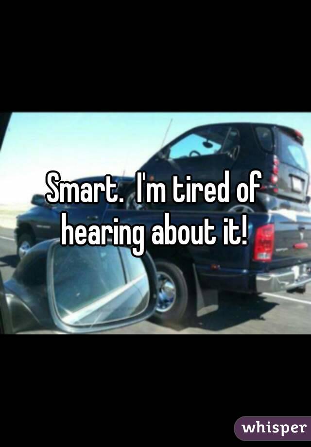 Smart.  I'm tired of hearing about it! 