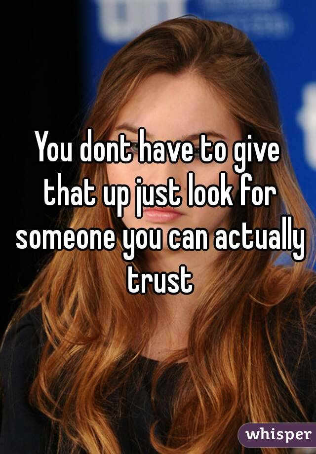 You dont have to give that up just look for someone you can actually trust