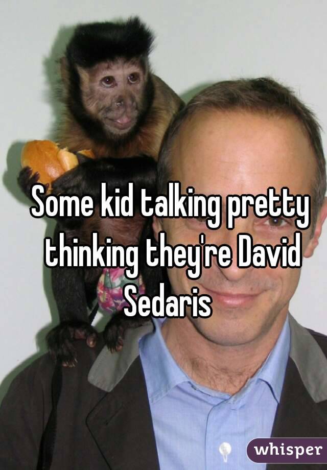 Some kid talking pretty thinking they're David Sedaris 