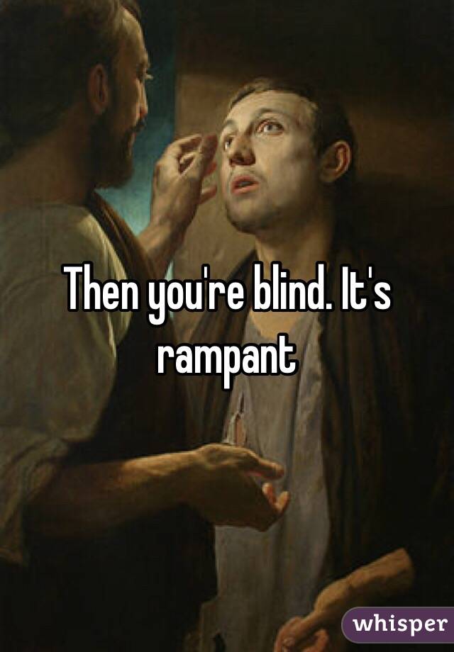 Then you're blind. It's rampant