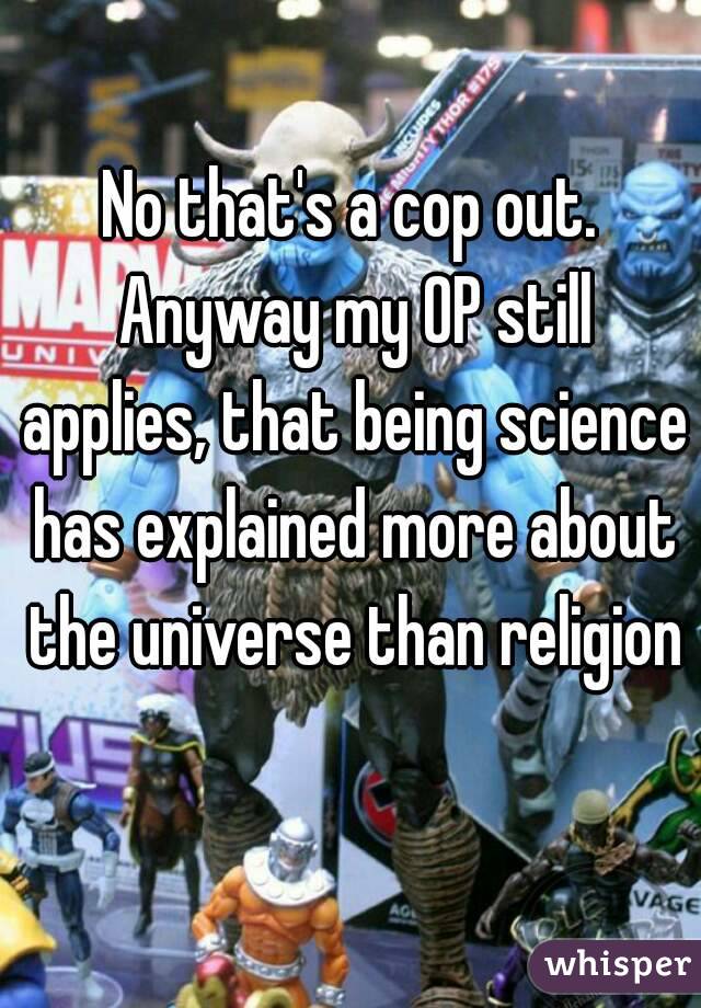 No that's a cop out. Anyway my OP still applies, that being science has explained more about the universe than religion 