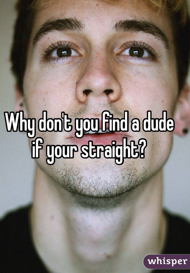 Why don't you find a dude if your straight? 