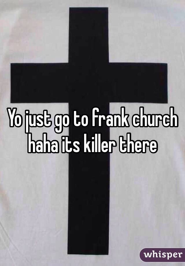 Yo just go to frank church haha its killer there