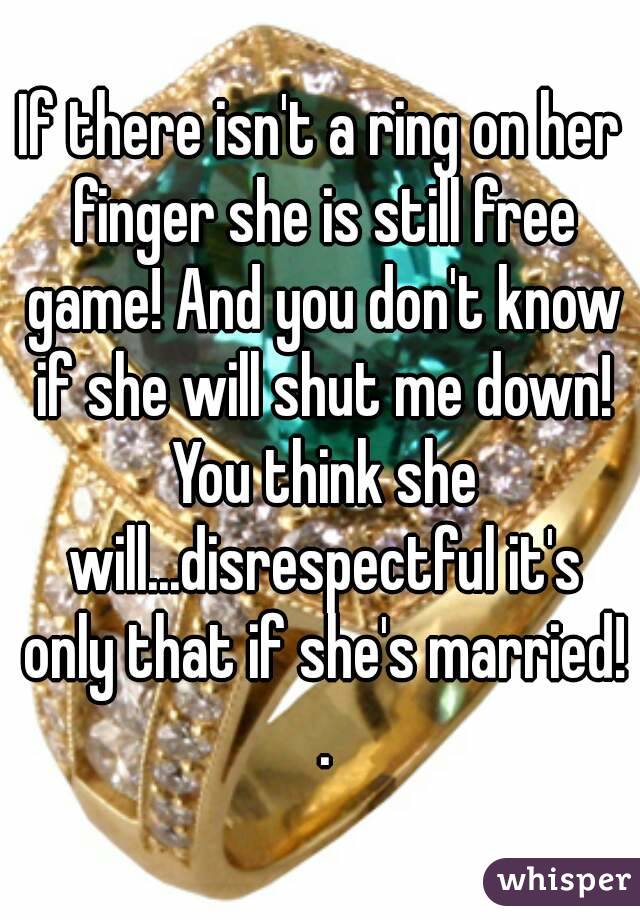 If there isn't a ring on her finger she is still free game! And you don't know if she will shut me down! You think she will...disrespectful it's only that if she's married! .