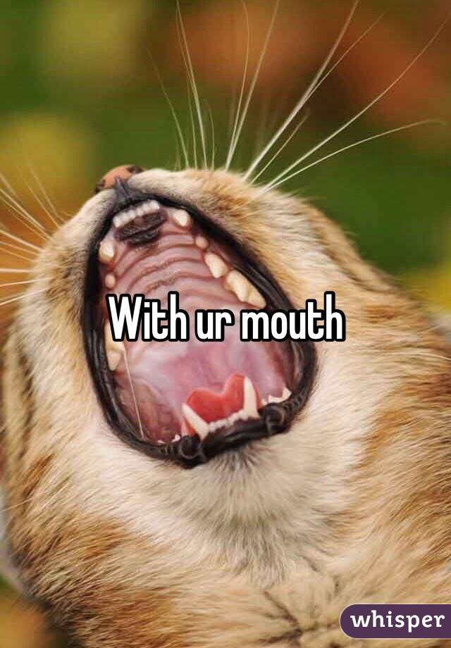With ur mouth