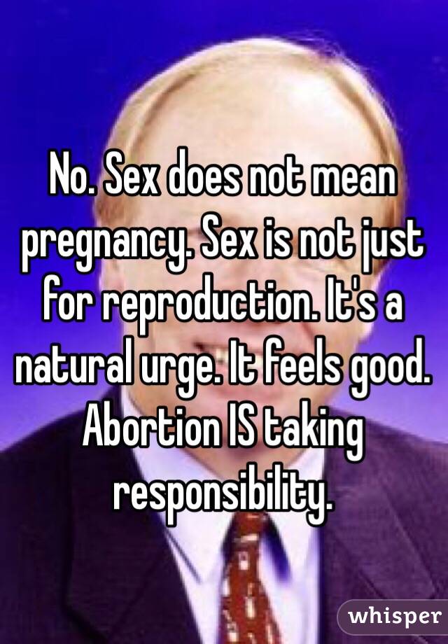 No. Sex does not mean pregnancy. Sex is not just for reproduction. It's a natural urge. It feels good. Abortion IS taking responsibility.