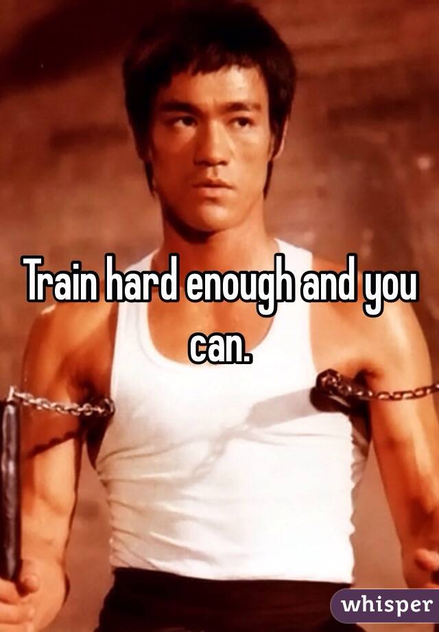 Train hard enough and you can. 