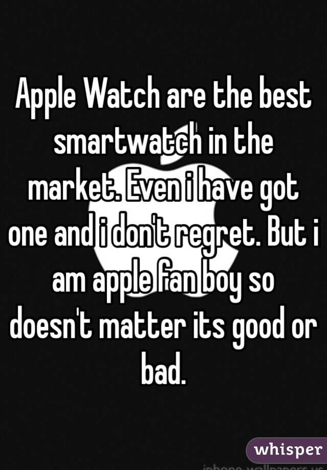 Apple Watch are the best smartwatch in the market. Even i have got one and i don't regret. But i am apple fan boy so doesn't matter its good or bad. 
