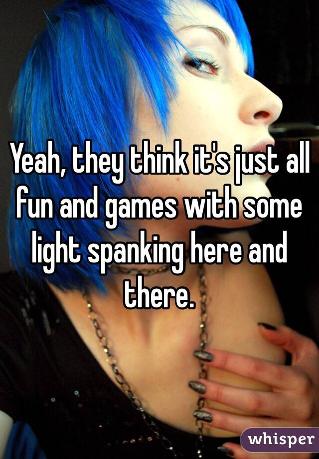 Yeah, they think it's just all fun and games with some light spanking here and there.