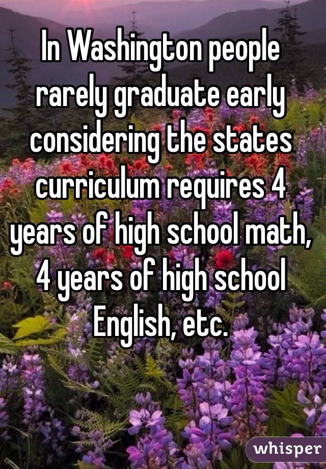 In Washington people rarely graduate early considering the states curriculum requires 4 years of high school math, 4 years of high school English, etc.  