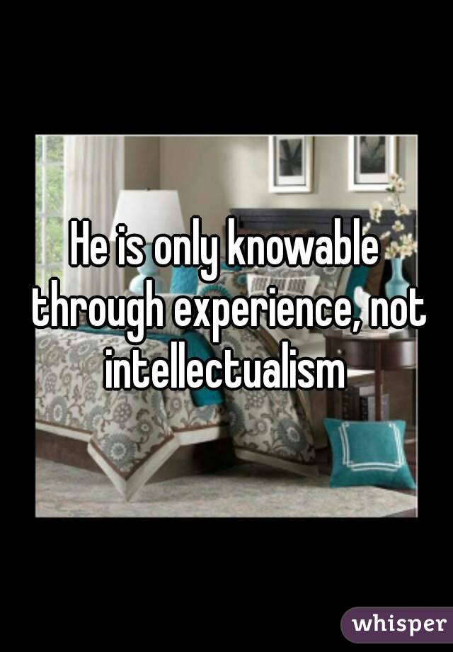 He is only knowable through experience, not intellectualism 