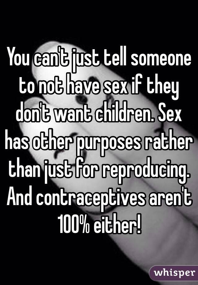 You can't just tell someone to not have sex if they don't want children. Sex has other purposes rather than just for reproducing. And contraceptives aren't 100% either!
