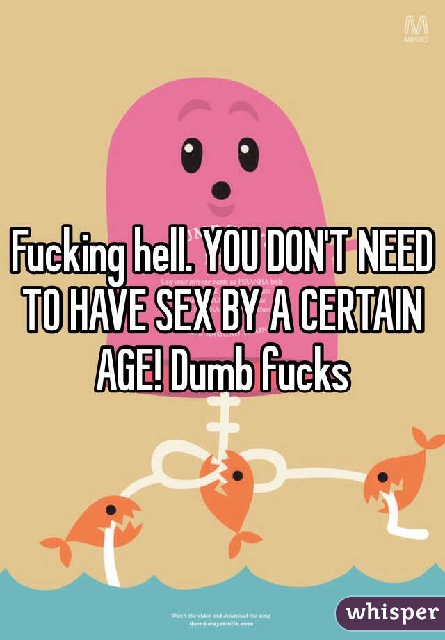 Fucking hell. YOU DON'T NEED TO HAVE SEX BY A CERTAIN AGE! Dumb fucks