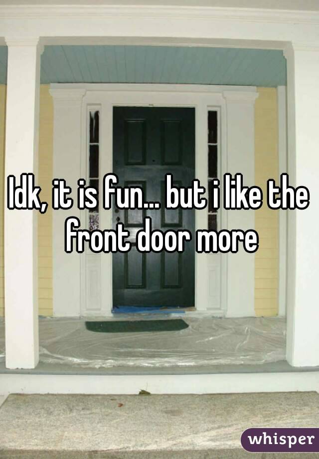 Idk, it is fun... but i like the front door more