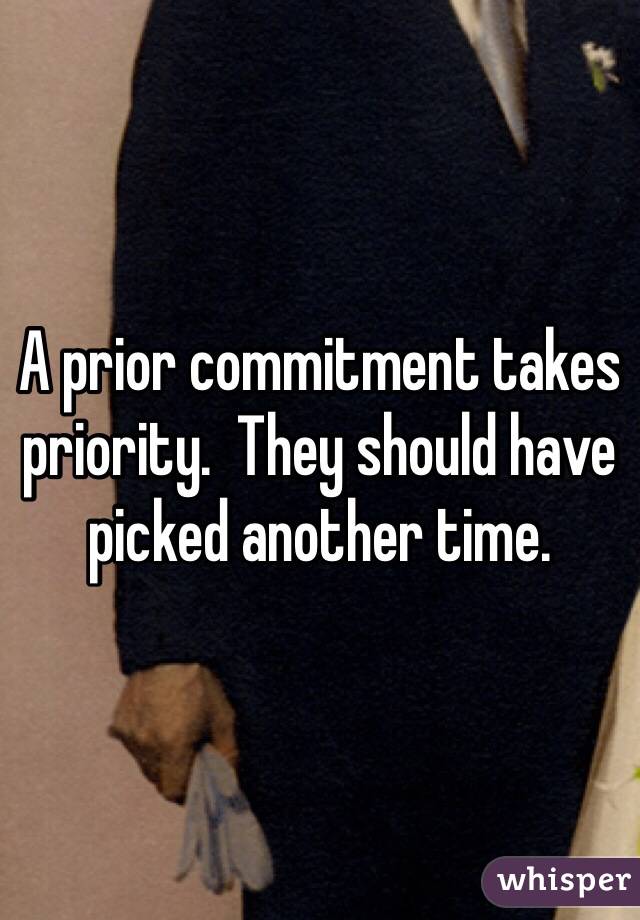 A prior commitment takes priority.  They should have picked another time.