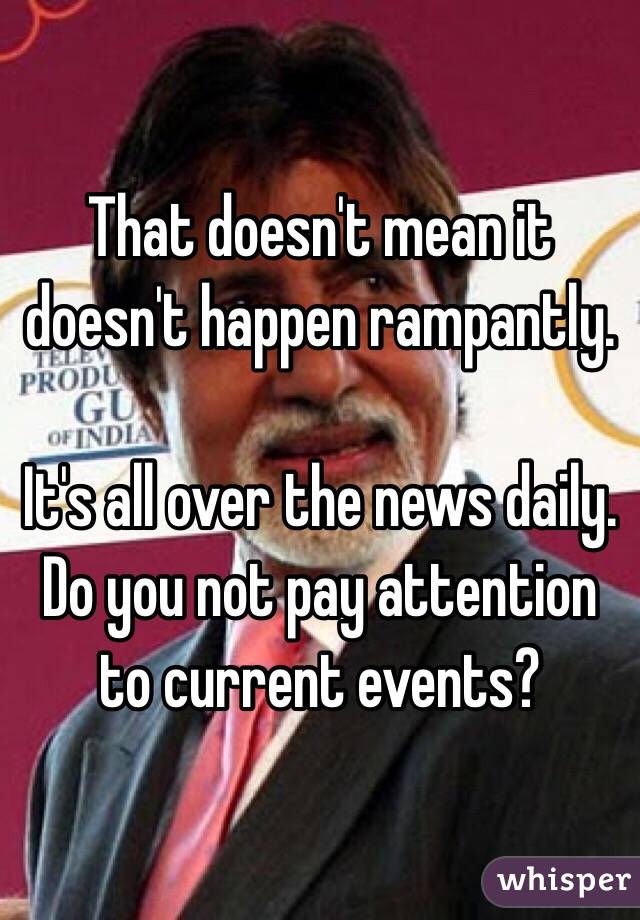 That doesn't mean it doesn't happen rampantly. 

It's all over the news daily. Do you not pay attention to current events?