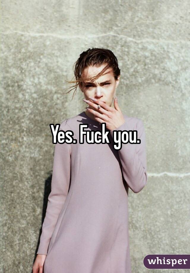 Yes. Fuck you.