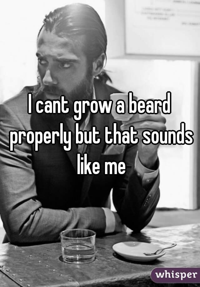 I cant grow a beard properly but that sounds like me