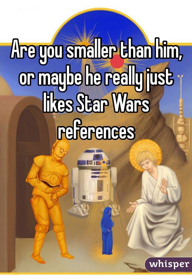 Are you smaller than him, or maybe he really just likes Star Wars references 