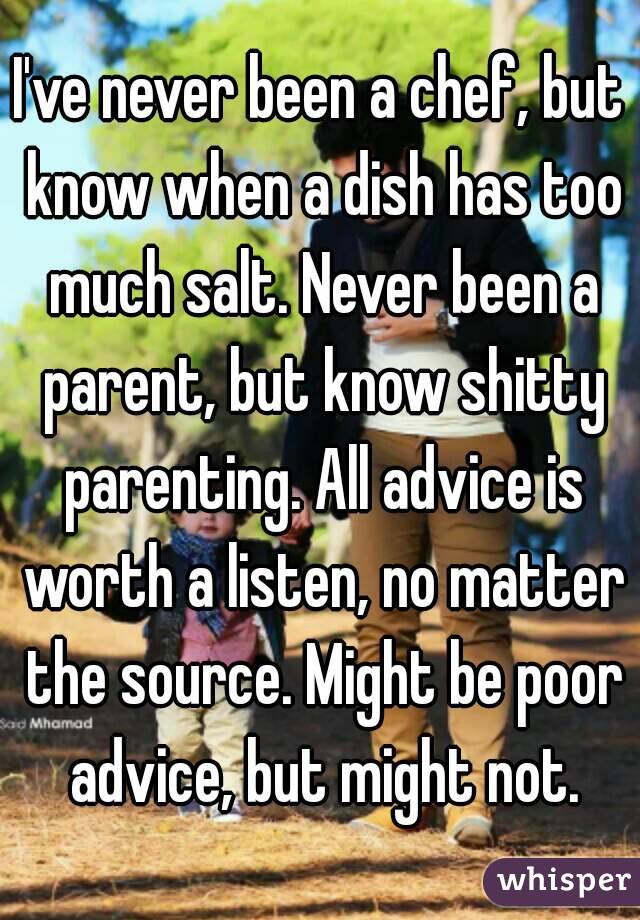 I've never been a chef, but know when a dish has too much salt. Never been a parent, but know shitty parenting. All advice is worth a listen, no matter the source. Might be poor advice, but might not.