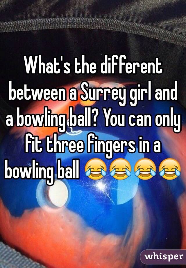 What's the different between a Surrey girl and a bowling ball? You can only fit three fingers in a bowling ball 😂😂😂😂