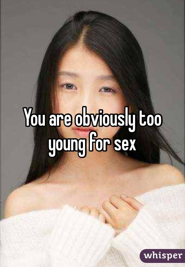 You are obviously too young for sex