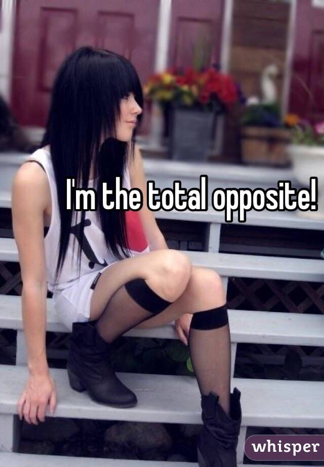 I'm the total opposite!