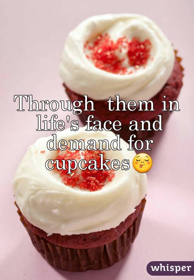 Through  them in life's face and demand for cupcakes😋