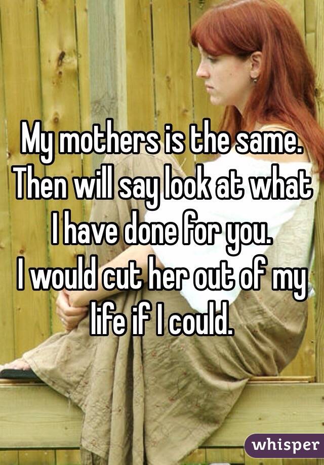My mothers is the same. Then will say look at what I have done for you. 
I would cut her out of my life if I could. 