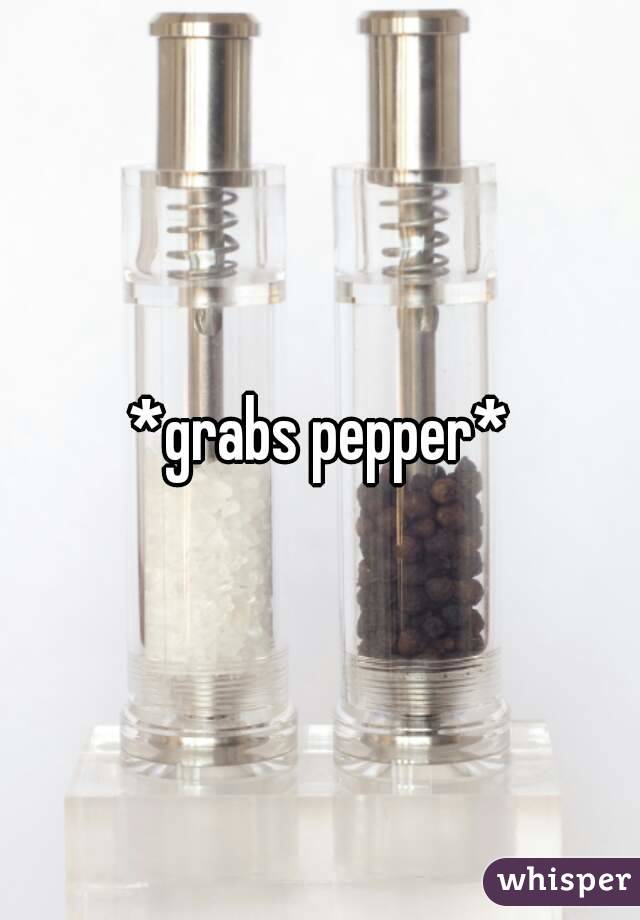 *grabs pepper*