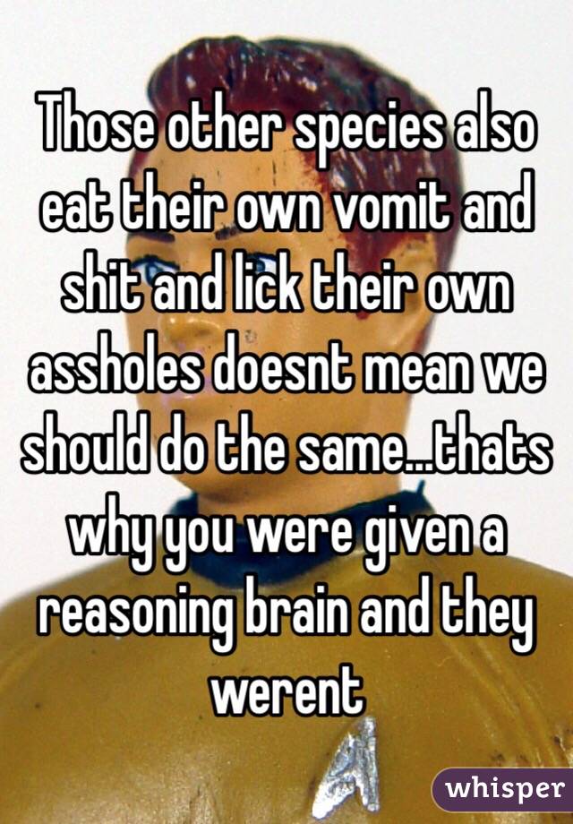 Those other species also eat their own vomit and shit and lick their own assholes doesnt mean we should do the same...thats why you were given a reasoning brain and they werent