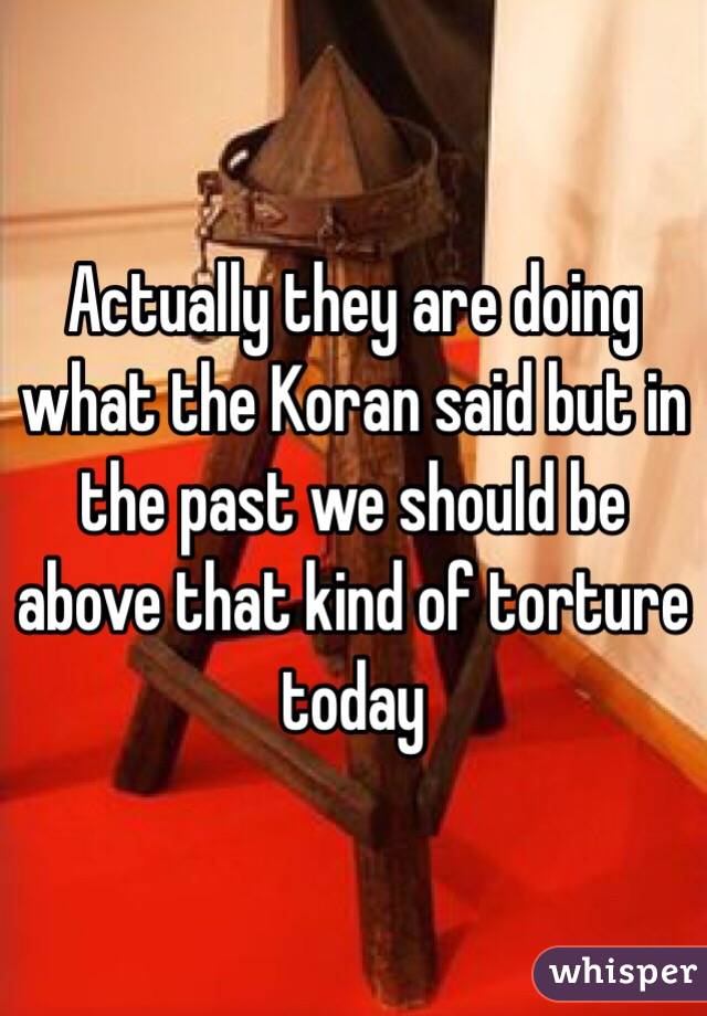 Actually they are doing what the Koran said but in the past we should be above that kind of torture today