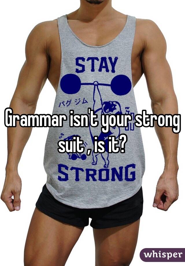 Grammar isn't your strong suit , is it? 