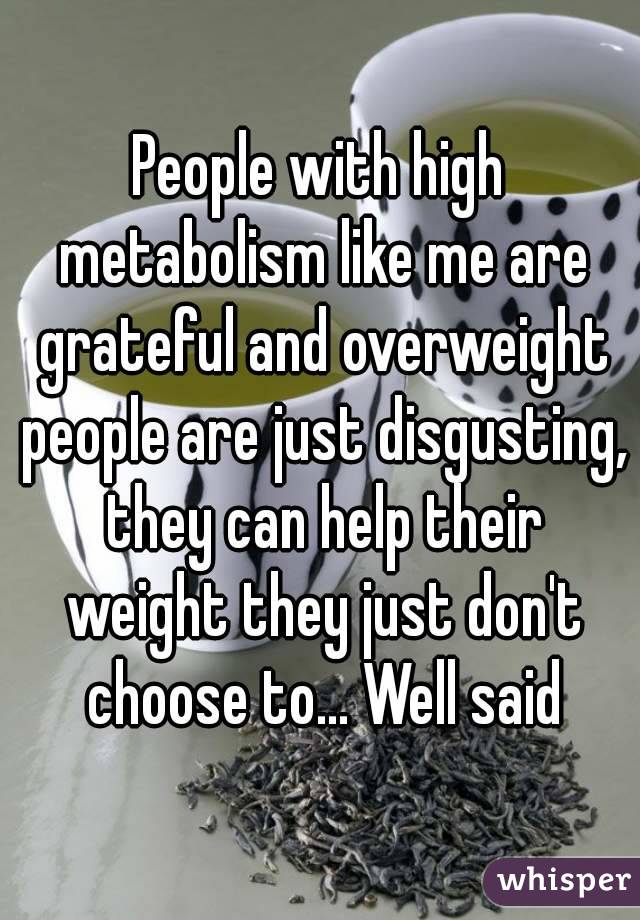 People with high metabolism like me are grateful and overweight people are just disgusting, they can help their weight they just don't choose to... Well said