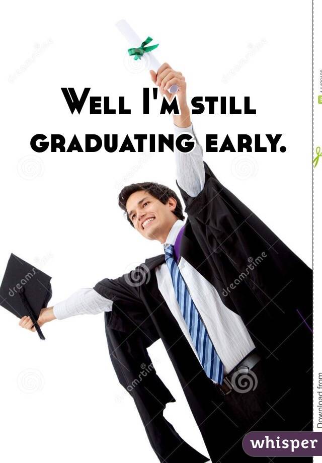 Well I'm still graduating early. 
